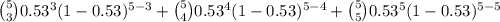 \binom{5}{3}0.53^{3}(1-0.53)^{5-3} + \binom{5}{4}0.53^{4}(1-0.53)^{5-4} + \binom{5}{5}0.53^{5}(1-0.53)^{5-5}