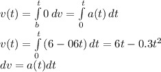 v(t)=\int\limits^t_b {0} \, dv=\int\limits^t_0 {a(t)} \, dt\\v(t)=\int\limits^t_0 {(6-06t)} \, dt=6t-0.3t^2\\*dv=a(t)dt
