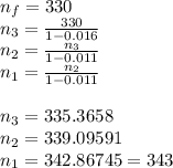 n_f=330\\n_3 = \frac{330}{1-0.016}\\n_2 = \frac{n_3}{1-0.011}\\n_1 = \frac{n_2}{1-0.011} \\\\n_3 = 335.3658\\n_2=339.09591\\n_1=342.86745=343
