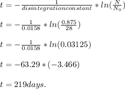 t= -\frac{1}{disintegration constant}* ln(\frac{N}{N_{0} } )\\ \\t = -\frac{1}{0.0158}*ln(\frac{0.875}{28})\\  \\t = -\frac{1}{0.0158}*ln(0.03125)\\\\t = -63.29*(-3.466)\\\\t=219 days.