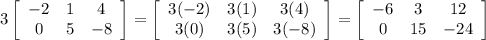 3\left[\begin{array}{ccc}-2&1&4\\0&5&-8\end{array}\right] = \left[\begin{array}{ccc}3(-2)&3(1)&3(4)\\3(0)&3(5)&3(-8)\end{array}\right] = \left[\begin{array}{ccc}-6&3&12\\0&15&-24\end{array}\right]