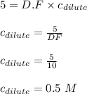 5 = D.F \times c_{dilute}\\\\c_{dilute} = \frac{5}{DF} \\\\c_{dilute} = \frac{5}{10} \\\\c_{dilute} = 0.5 \ M