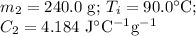 m_{2} =\text{240.0 g; }T_{i} = 90.0 ^{\circ}\text{C; }\\C_{2} = 4.184 \text{ J$^{\circ}$C$^{-1}$g$^{-1}$}