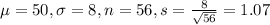 \mu = 50, \sigma = 8, n = 56, s = \frac{8}{\sqrt{56}} = 1.07