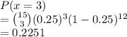 P(x = 3)\\= \binom{15}{3}(0.25)^3(1-0.25)^{12}\\=0.2251