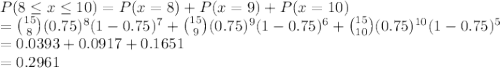 P(8\leq x \leq 10) = P(x = 8) + P(x = 9) + P(x = 10)\\= \binom{15}{8}(0.75)^8(1-0.75)^7 + \binom{15}{9}(0.75)^9(1-0.75)^6 + \binom{15}{10}(0.75)^{10}(1-0.75)^5\\= 0.0393 + 0.0917 + 0.1651\\= 0.2961