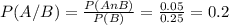 P(A/B)= \frac{P(AnB)}{P(B)} = \frac{0.05}{0.25}= 0.2