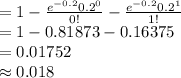 =1-\frac{e^{-0.2}0.2^{0}}{0!}-\frac{e^{-0.2}0.2^{1}}{1!}\\=1-0.81873-0.16375\\=0.01752\\\approx0.018