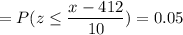 =P( z \leq \displaystyle\frac{x - 412}{10})=0.05