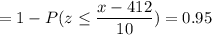 = 1 -P( z \leq \displaystyle\frac{x - 412}{10})=0.95