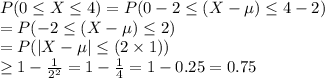 P(0\leq X\leq 4)=P(0-2\leq (X-\mu) \leq 4-2 )\\=P(-2\leq (X-\mu) \leq 2)\\=P(|X-\mu|\leq (2\times 1))\\\geq 1-\frac{1}{2^{2}} =1-\frac{1}{4} =1-0.25=0.75