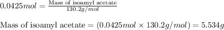 0.0425mol=\frac{\text{Mass of isoamyl acetate}}{130.2g/mol}\\\\\text{Mass of isoamyl acetate}=(0.0425mol\times 130.2g/mol)=5.534g