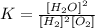 K = \frac{[H_2O]^2}{[H_2]^2[O_2]}