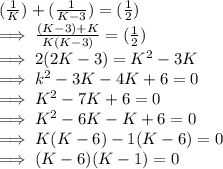 (\frac{1}{K}) +  (\frac{1}{K-3}) = (\frac{1}{2})\\\implies  \frac{(K-3) + K}{K (K-3)}  = (\frac{1}{2})\\\implies 2(2K -3) = K^2 - 3K\\\implies k^2 - 3K -4K +6 = 0\\\implies K^2 - 7K  + 6=  0\\\implies K^2 - 6K - K  + 6=  0\\\implies K(K-6) -1(K - 6)=  0\\\implies (K-6)(K-1) = 0