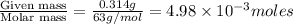 \frac{\text{Given mass}}{\text{Molar mass}}=\frac{0.314g}{63g/mol}=4.98\times 10^{-3}moles