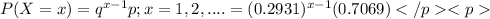 P(X = x)= q^{x-1} p; x =1,2,....=(0.2931)^{x-1}(0.7069)