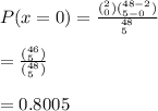 P(x=0)=\frac{(\limits^2_0)(\limits^{48-2}_{5-0})}{\limits^{48}_5}\\\\=\frac{(\limits^{46}_5)}{(\limits^{48}_5)}\\\\= 0.8005