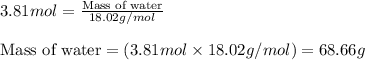 3.81mol=\frac{\text{Mass of water}}{18.02g/mol}\\\\\text{Mass of water}=(3.81mol\times 18.02g/mol)=68.66g