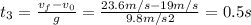 t_{3} =\frac{v_{f} - v_{0}}{g}  = \frac{23.6 m/s-19 m/s}{9.8 m/s2} = 0.5 s
