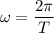 \omega=\dfrac{2 \pi}{T}