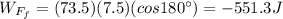 W_{F_f}=(73.5)(7.5)(cos 180^{\circ})=-551.3 J