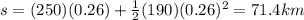 s=(250)(0.26)+\frac{1}{2}(190)(0.26)^2=71.4 km