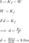 0=K_f-W\\\\W=K_f\\\\Fd=K_f\\\\\implies d=\frac{K_f}{F}\\\\d=\frac{355J}{44N}=8.0m