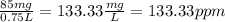 \frac{85mg}{0.75 L} =133.33 \frac{mg}{L} = 133.33 ppm