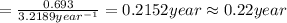 =\frac{0.693}{3.2189 year^{-1}}=0.2152 year\approx 0.22 year