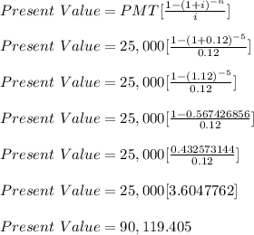 Present\ Value = PMT [\frac{1-(1+i)^{-n}}{i}] \\\\ Present\ Value= 25,000 [\frac{1-(1+0.12)^{-5}}{0.12}]\\\\Present\ Value= 25,000 [\frac{1-(1.12)^{-5}}{0.12}]\\\\Present\ Value= 25,000 [\frac{1-0.567426856}{0.12}]\\\\Present\ Value= 25,000 [\frac{0.432573144}{0.12}]\\\\Present\ Value= 25,000 [3.6047762]\\\\Present\ Value= 90,119.405