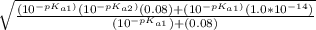 \sqrt{\frac{ (10^{-pK_{a1})}(10^{-pK_{a2})}(0.08)+(10^{-pK_{a1})}(1.0*10^{-14})}  {(10^{-pK_{a1}})+(0.08)} }