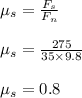 \mu_ s = \frac{F_s}{F_n} \\\\\mu_ s= \frac{275}{35 \times 9.8} \\\\\mu_ s = 0.8