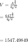 V=\frac{A^{\frac{3}{2} } }{6\sqrt[]{\pi }  } }\\\\=\frac{647^{\frac{3}{2} } }{6\sqrt[]{\pi }  } }\\\\\\\\= 1547.49849