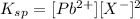 K_s_p = [Pb{^2^+}][X^-]^2