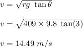v=\sqrt{rg\ \tan\theta} \\\\v=\sqrt{409\times 9.8\ \tan(3)} \\\\v=14.49\ m/s