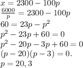 x = 2300 - 100p\\\frac{6000}{p} = 2300 - 100p\\60 = 23p - p^{2} \\p^{2} - 23p + 60 = 0\\p^{2} - 20p - 3p + 60 = 0\\(p - 20)(p - 3) = 0.\\p = 20, 3