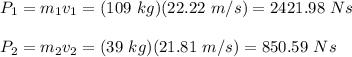 P_1=m_1v_1=(109\ kg)(22.22\ m/s) = 2421.98\ Ns\\\\P_2=m_2v_2=(39\ kg)(21.81\ m/s) = 850.59\ Ns