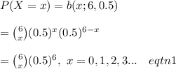 P(X=x)=b(x;6,0.5)\\\\={6 \choose x}(0.5)^x(0.5)^{6-x}\\\\={6 \choose x}(0.5)^6, \ x=0,1,2,3...\ \ \ eqtn1
