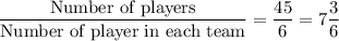 \dfrac{\text{Number of players}}{\text{Number of player in each team}} = \dfrac{45}{6} = 7\dfrac{3}{6}