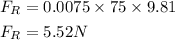 \begin{aligned}&F_{R}=0.0075 \times 75 \times 9.81\\&F_{R}=5.52 N\end{aligned}