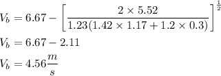 \begin{aligned}&V_{b}=6.67-\left[\frac{2 \times 5.52}{1.23(1.42 \times 1.17+1.2 \times 0.3)}\right]^{\frac{1}{2}}\\&V_{b}=6.67-2.11\\&V_{b}=4.56 \frac{ m }{ s }\end{aligned}
