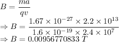 B=\dfrac{ma}{qv}\\\Rightarrow B=\dfrac{1.67\times 10^{-27}\times 2.2\times 10^{13}}{1.6\times 10^{-19}\times 2.4\times 10^{7}}\\\Rightarrow B=0.00956770833\ T
