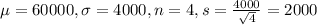 \mu = 60000, \sigma = 4000, n = 4, s = \frac{4000}{\sqrt{4}} = 2000