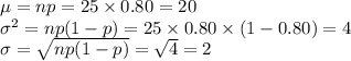 \mu=np=25\times0.80=20\\\sigma^{2}=np(1-p)=25\times0.80\times(1-0.80)=4\\\sigma=\sqrt{np(1-p)}=\sqrt{4}=2