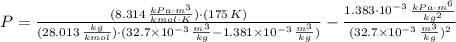 P=\frac{(8.314\,\frac{kPa\cdot m^{3}}{kmol\cdot K} )\cdot (175\,K)}{(28.013\,\frac{kg}{kmol} )\cdot (32.7\times 10^{-3}\,\frac{m^{3}}{kg}-1.381\times 10^{-3}\,\frac{m^{3}}{kg})} -\frac{1.383\cdot 10^{-3}\,\frac{kPa\cdot m^{6}}{kg^{2}}}{(32.7\times 10^{-3}\,\frac{m^{3}}{kg} )^{2}}