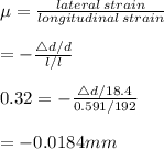 \mu=\frac{lateral\, strain}{longitudinal\, strain}\\\\=-\frac{\bigtriangleup d/d}{\bigtriableup l/l}\\\\0.32=-\frac{\bigtriangleup d/18.4}{0.591/192}\\\\=-0.0184mm