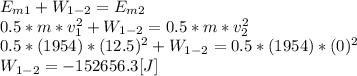 E_{m1}+W_{1-2}=E_{m2}\\0.5*m*v_{1}^{2}+W_{1-2}=0.5*m*v_{2}^{2}\\ 0.5*(1954)*(12.5)^{2}+W_{1-2}=0.5*(1954)*(0)^{2}\\  W_{1-2}=-152656.3[J]