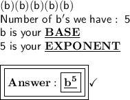 \mathsf{(b)(b)(b)(b)(b)}\\\mathsf{Number\ of\ b's\ we\ have: \ 5}\\\mathsf{b\ is\ your\ \bf{\underline{BASE}}}\\\mathsf{5\ is\ your\ \bf{\underline{EXPONENT}}}\\\\\boxed{\boxed{\bf{ \boxed{\mathsf{\bf{\underline{b^5}}}}}}}\checkmark