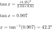 \tan x=\frac{(4.25)^2}{2.03\times 9.81}\\\\\tan x=0.907\\\\x=\tan^{-1}(0.907)=42.2\°