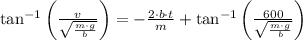 \tan^{-1} \left(\frac{v}{\sqrt{\frac{m\cdot g}{b} } }  \right)=-\frac{2\cdot b\cdot t}{m} + \tan^{-1}\left(\frac{600}{\sqrt{\frac{m\cdot g}{b} } }  \right)